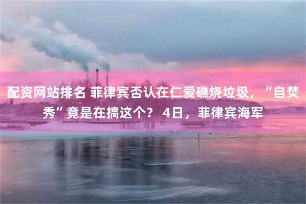 配资网站排名 菲律宾否认在仁爱礁烧垃圾，“自焚秀”竟是在搞这个？ 4日，菲律宾海军