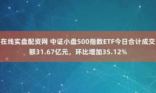 在线实盘配资网 中证小盘500指数ETF今日合计成交额31.67亿元，环比增加35.12%