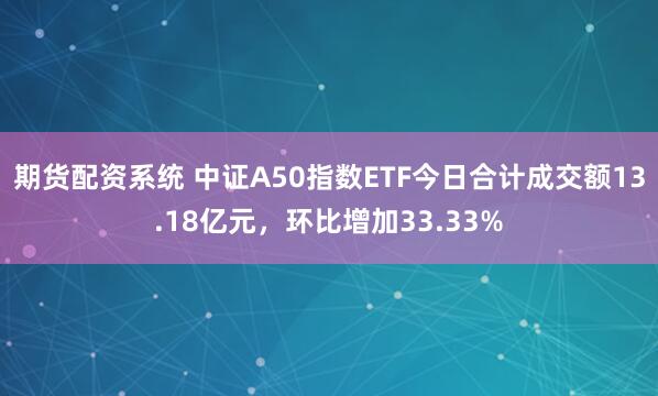 期货配资系统 中证A50指数ETF今日合计成交额13.18亿元，环比增加33.33%