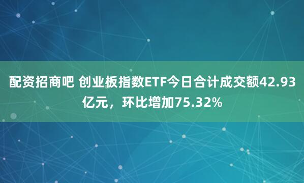 配资招商吧 创业板指数ETF今日合计成交额42.93亿元，环比增加75.32%