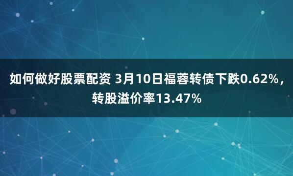 如何做好股票配资 3月10日福蓉转债下跌0.62%，转股溢价率13.47%