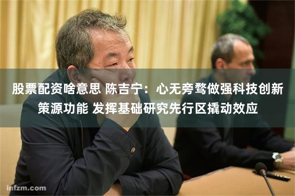 股票配资啥意思 陈吉宁：心无旁骛做强科技创新策源功能 发挥基础研究先行区撬动效应