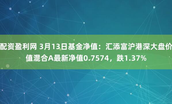 配资盈利网 3月13日基金净值：汇添富沪港深大盘价值混合A最新净值0.7574，跌1.37%