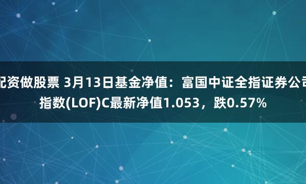 配资做股票 3月13日基金净值：富国中证全指证券公司指数(LOF)C最新净值1.053，跌0.57%