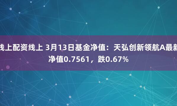 线上配资线上 3月13日基金净值：天弘创新领航A最新净值0.7561，跌0.67%