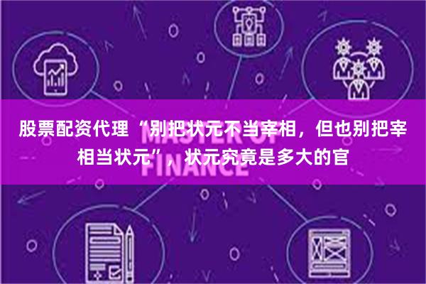 股票配资代理 “别把状元不当宰相，但也别把宰相当状元”，状元究竟是多大的官