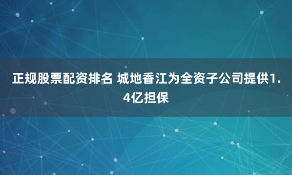 正规股票配资排名 城地香江为全资子公司提供1.4亿担保