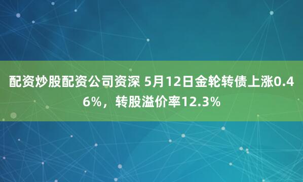 配资炒股配资公司资深 5月12日金轮转债上涨0.46%，转股溢价率12.3%