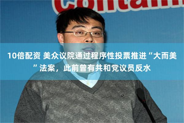 10倍配资 美众议院通过程序性投票推进“大而美”法案，此前曾有共和党议员反水