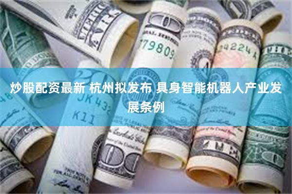 炒股配资最新 杭州拟发布 具身智能机器人产业发展条例