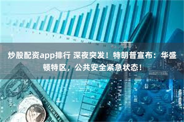 炒股配资app排行 深夜突发！特朗普宣布：华盛顿特区，公共安全紧急状态！