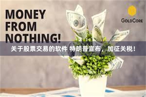关于股票交易的软件 特朗普宣布，加征关税！