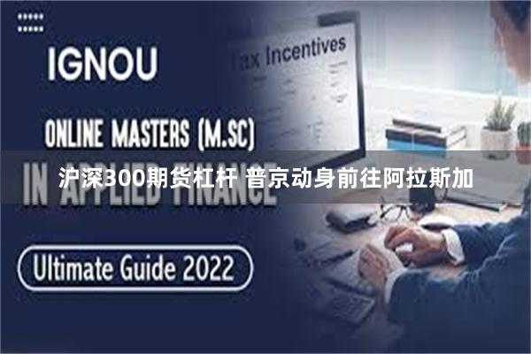 沪深300期货杠杆 普京动身前往阿拉斯加