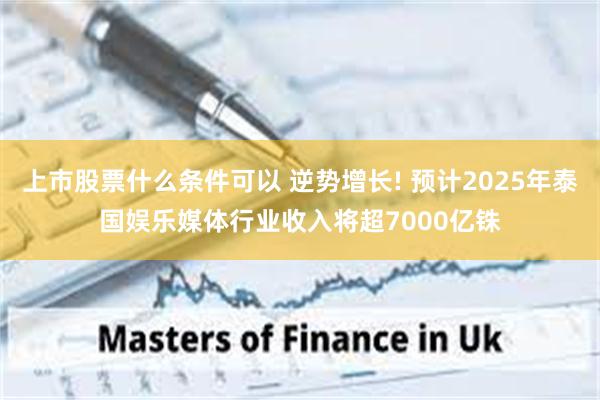 上市股票什么条件可以 逆势增长! 预计2025年泰国娱乐媒体行业收入将超7000亿铢