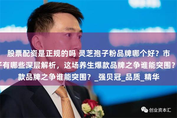 股票配资是正规的吗 灵芝孢子粉品牌哪个好？市面热门灵芝孢子牌子有哪些深层解析，这场养生爆款品牌之争谁能突围？_强贝冠_品质_精华