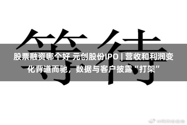 股票融资哪个好 元创股份IPO | 营收和利润变化背道而驰，数据与客户披露“打架”