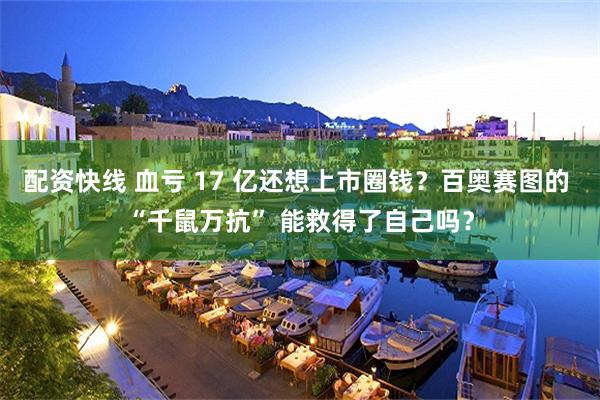 配资快线 血亏 17 亿还想上市圈钱？百奥赛图的 “千鼠万抗” 能救得了自己吗？