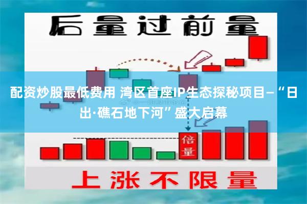 配资炒股最低费用 湾区首座IP生态探秘项目—“日出·礁石地下河”盛大启幕