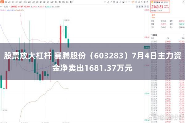 股票放大杠杆 赛腾股份（603283）7月4日主力资金净卖出1681.37万元