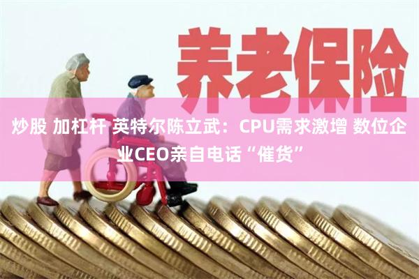 炒股 加杠杆 英特尔陈立武：CPU需求激增 数位企业CEO亲自电话“催货”