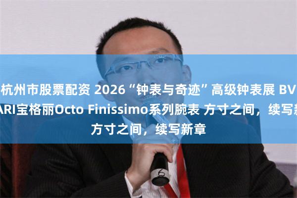 杭州市股票配资 2026“钟表与奇迹”高级钟表展 BVLGARI宝格丽Octo Finissimo系列腕表 方寸之间，续写新章