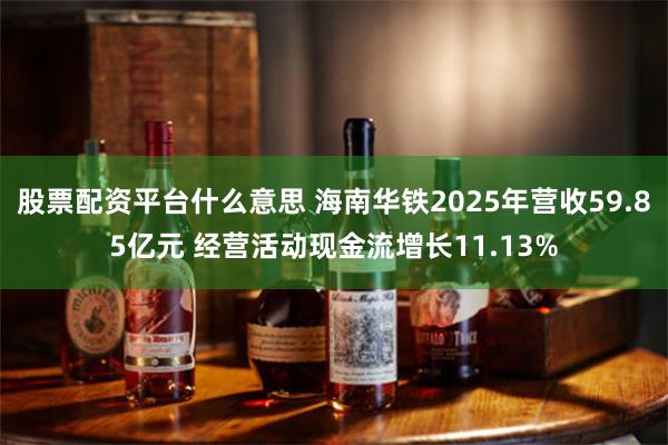 股票配资平台什么意思 海南华铁2025年营收59.85亿元 经营活动现金流增长11.13%