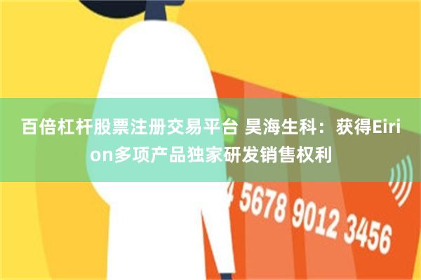 百倍杠杆股票注册交易平台 昊海生科：获得Eirion多项产品独家研发销售权利