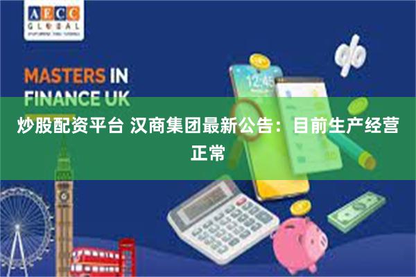 炒股配资平台 汉商集团最新公告：目前生产经营正常