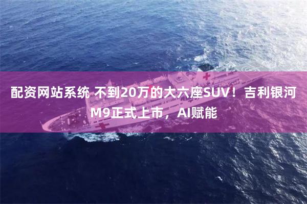 配资网站系统 不到20万的大六座SUV！吉利银河M9正式上市，AI赋能