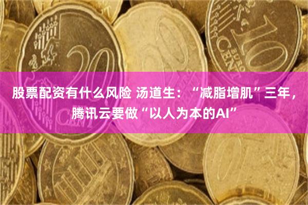 股票配资有什么风险 汤道生：“减脂增肌”三年，腾讯云要做“以人为本的AI”