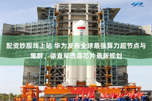配资炒股线上站 华为发布全球最强算力超节点与集群，徐直军透露芯片最新规划