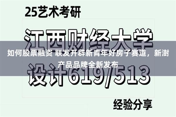 如何股票融资 联发开辟新青年好房子赛道，新澍产品品牌全新发布