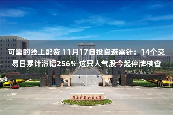 可靠的线上配资 11月17日投资避雷针：14个交易日累计涨幅256% 这只人气股今起停牌核查