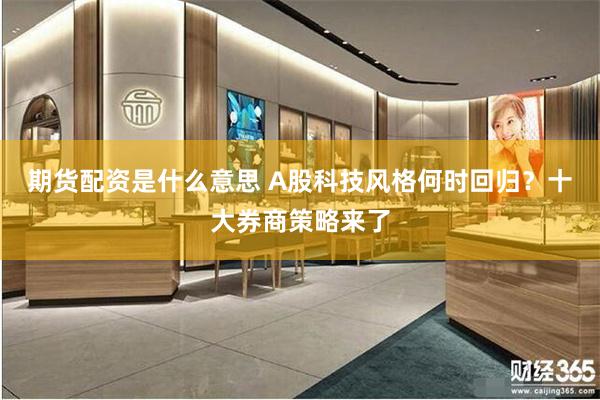 期货配资是什么意思 A股科技风格何时回归？十大券商策略来了