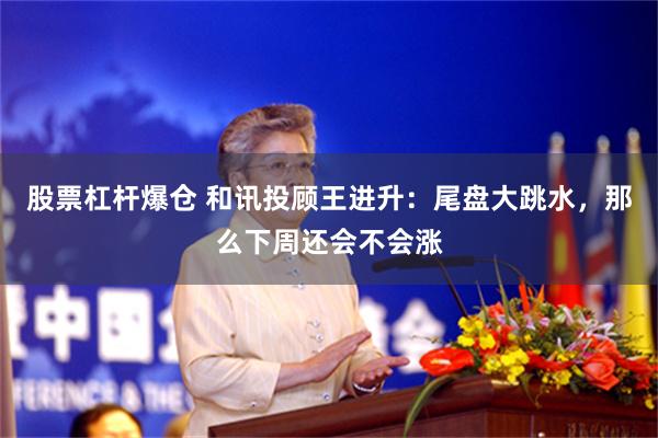 股票杠杆爆仓 和讯投顾王进升：尾盘大跳水，那么下周还会不会涨