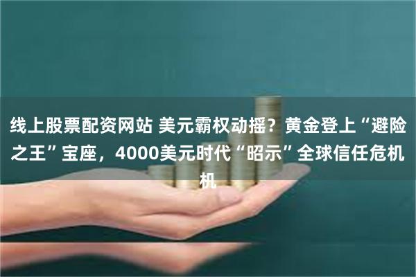 线上股票配资网站 美元霸权动摇？黄金登上“避险之王”宝座，4000美元时代“昭示”全球信任危机