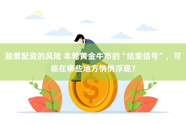 股票配资的风险 本轮黄金牛市的“结束信号”，可能在哪些地方悄悄浮现？