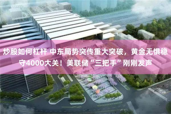 炒股如何杠杆 中东局势突传重大突破，黄金无惧稳守4000大关！美联储“三把手”刚刚发声