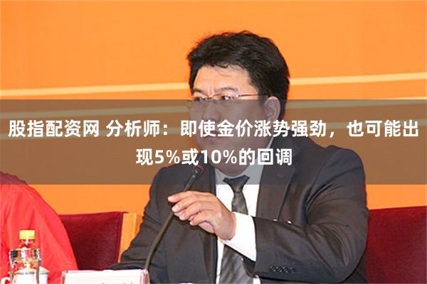 股指配资网 分析师：即使金价涨势强劲，也可能出现5%或10%的回调