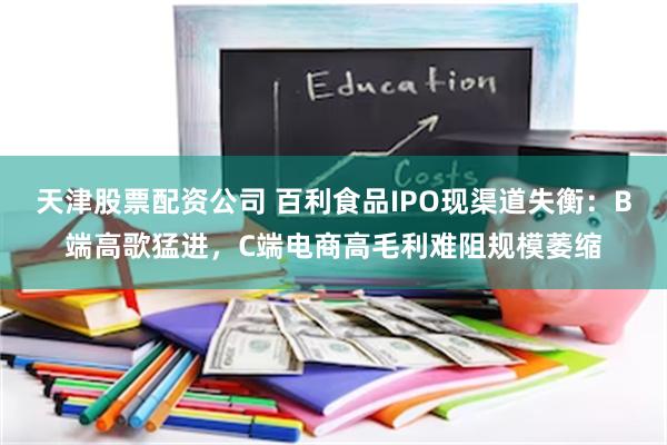 天津股票配资公司 百利食品IPO现渠道失衡：B端高歌猛进，C端电商高毛利难阻规模萎缩