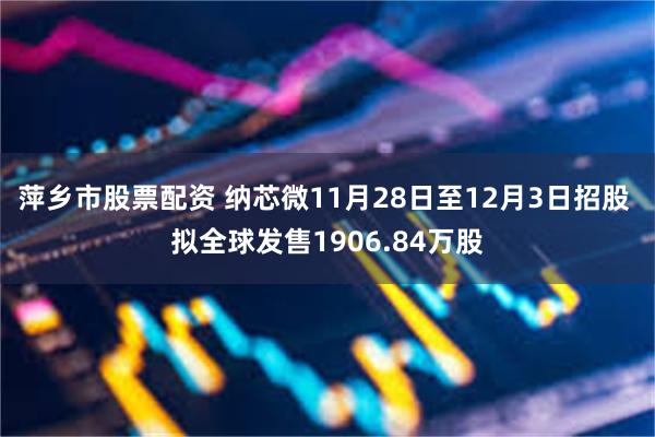 萍乡市股票配资 纳芯微11月28日至12月3日招股 拟全球发售1906.84万股