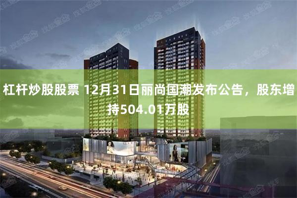 杠杆炒股股票 12月31日丽尚国潮发布公告，股东增持504.01万股