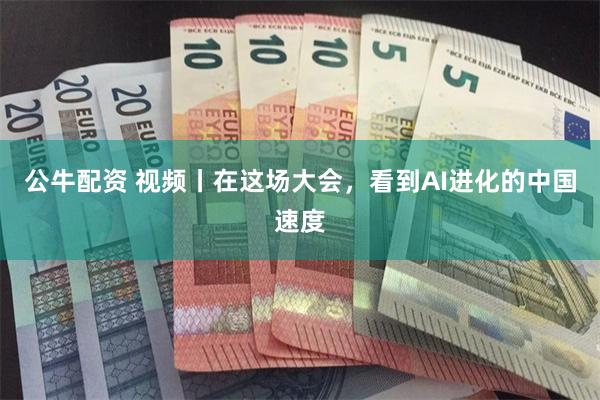 公牛配资 视频丨在这场大会，看到AI进化的中国速度