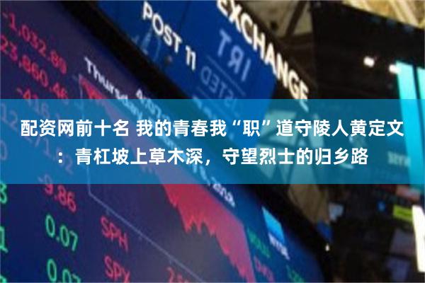 配资网前十名 我的青春我“职”道守陵人黄定文：青杠坡上草木深，守望烈士的归乡路