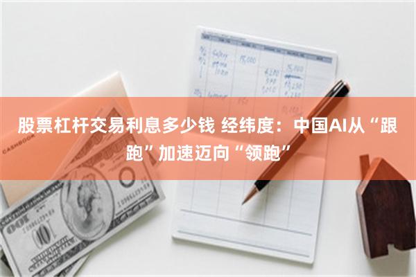 股票杠杆交易利息多少钱 经纬度：中国AI从“跟跑”加速迈向“领跑”