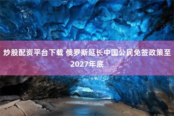 炒股配资平台下载 俄罗斯延长中国公民免签政策至2027年底