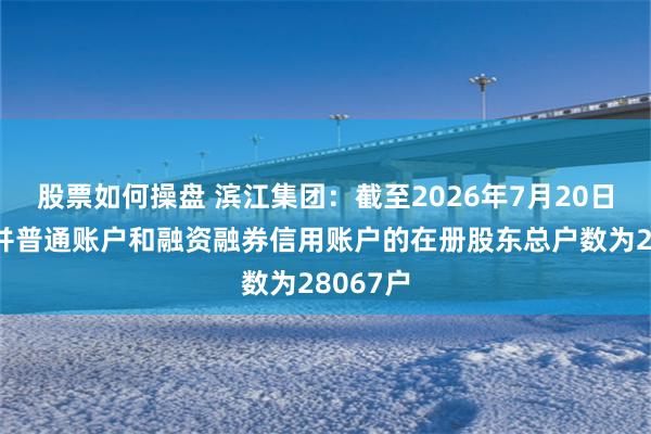 股票如何操盘 滨江集团：截至2026年7月20日公司合并普通账户和融资融券信用账户的在册股东总户数为28067户