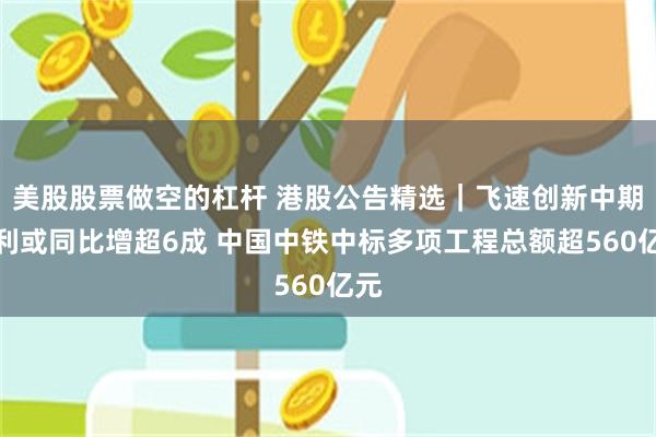 美股股票做空的杠杆 港股公告精选｜飞速创新中期盈利或同比增超6成 中国中铁中标多项工程总额超560亿元