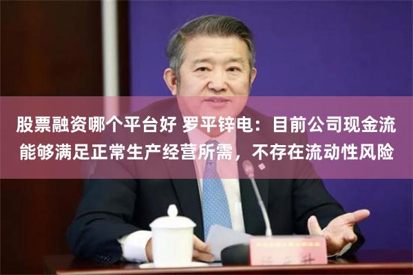 股票融资哪个平台好 罗平锌电：目前公司现金流能够满足正常生产经营所需，不存在流动性风险