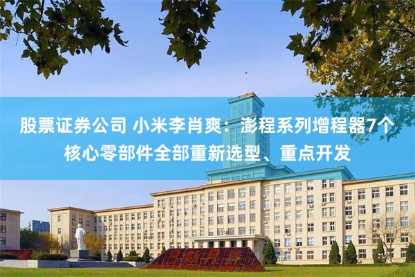股票证券公司 小米李肖爽：澎程系列增程器7个核心零部件全部重新选型、重点开发
